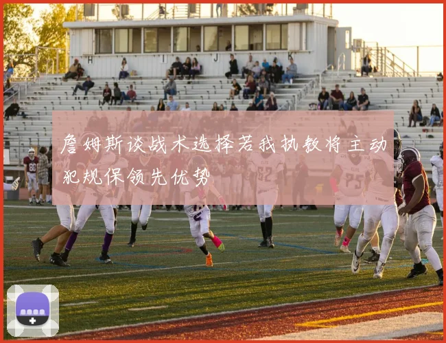 詹姆斯谈战术选择若我执教将主动犯规保领先优势