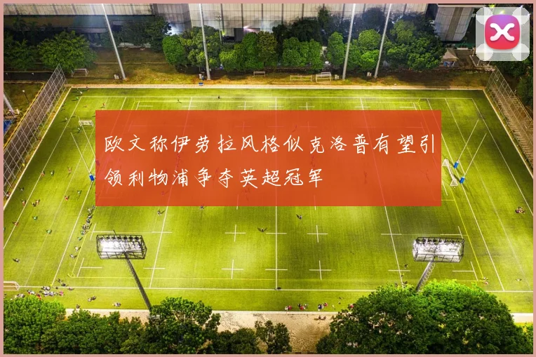欧文称伊劳拉风格似克洛普有望引领利物浦争夺英超冠军
