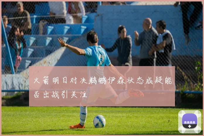 火箭明日对决鹈鹕伊森状态成疑能否出战引关注