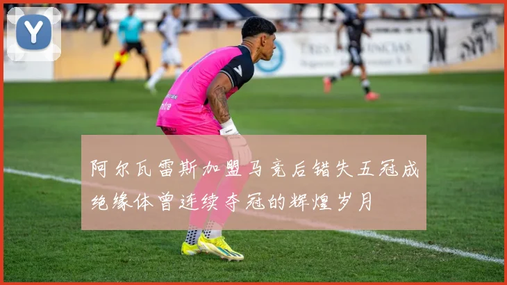 阿尔瓦雷斯加盟马竞后错失五冠成绝缘体曾连续夺冠的辉煌岁月