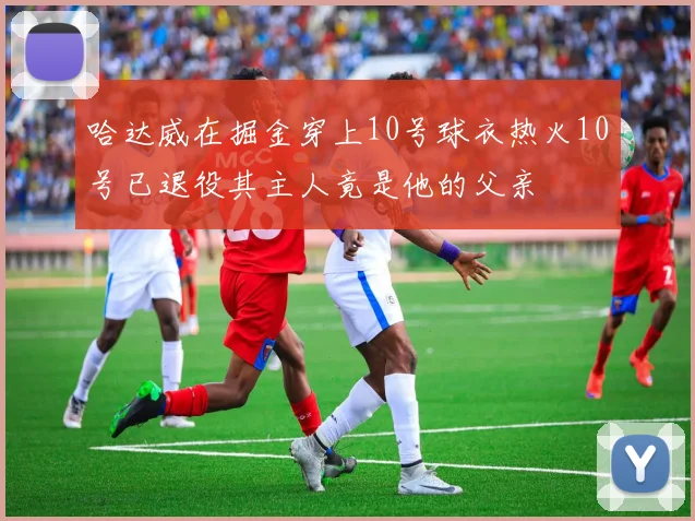 哈达威在掘金穿上10号球衣热火10号已退役其主人竟是他的父亲