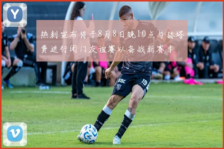 热刺宣布将于8月8日晚10点与赫塔费进行闭门友谊赛以备战新赛季