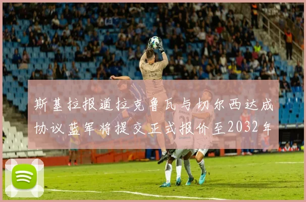 斯基拉报道拉克鲁瓦与切尔西达成协议蓝军将提交正式报价至2032年