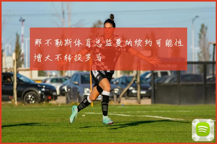 那不勒斯体育总监曼纳续约可能性增大不转投罗马