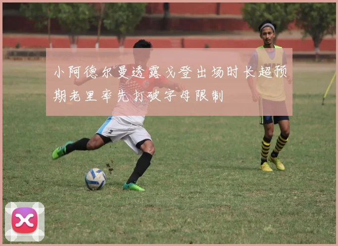 小阿德尔曼透露戈登出场时长超预期老里率先打破字母限制