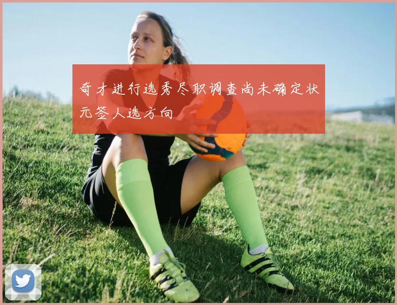奇才进行选秀尽职调查尚未确定状元签人选方向