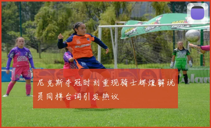 尼克斯夺冠时刻重现骑士辉煌解说员同样台词引发热议