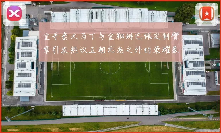 金手套大马丁与金靴姆巴佩定制臂章引发热议五朝元老之外的荣耀象征