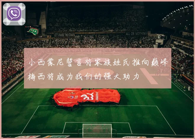 小西蒙尼誓言将家族姓氏推向巅峰梅西将成为我们的强大助力