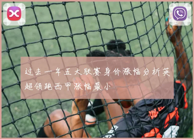 过去一年五大联赛身价涨幅分析英超领跑西甲涨幅最小