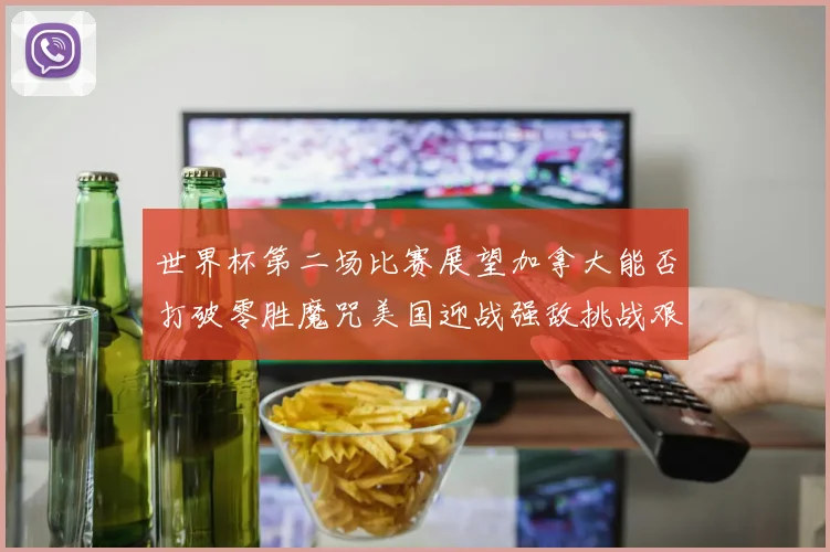 世界杯第二场比赛展望加拿大能否打破零胜魔咒美国迎战强敌挑战艰巨