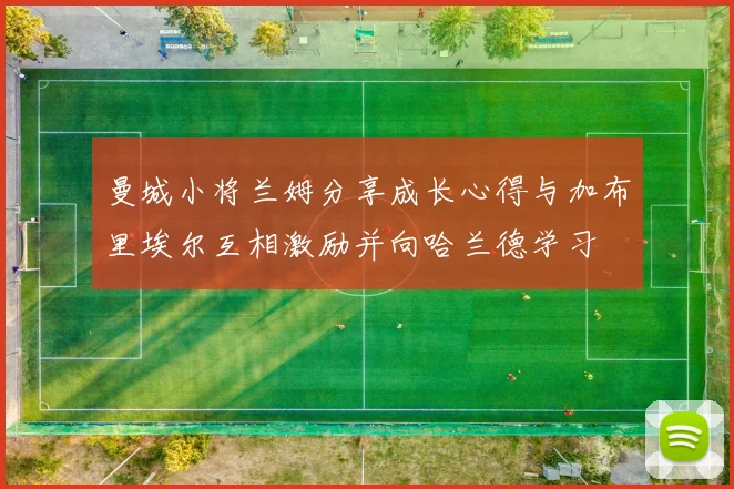 曼城小将兰姆分享成长心得与加布里埃尔互相激励并向哈兰德学习