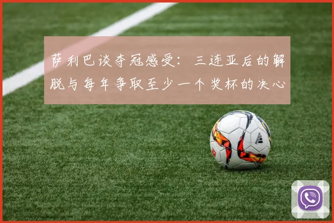 萨利巴谈夺冠感受：三连亚后的解脱与每年争取至少一个奖杯的决心