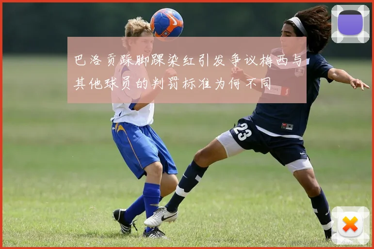 巴洛贡踩脚踝染红引发争议梅西与其他球员的判罚标准为何不同