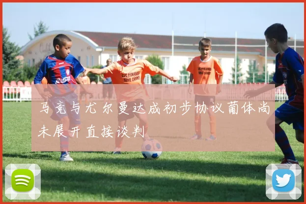 马竞与尤尔曼达成初步协议葡体尚未展开直接谈判