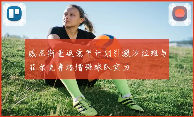 威尼斯重返意甲计划引援沙拉维与菲尔克鲁格增强球队实力