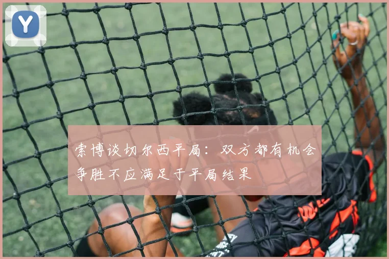 索博谈切尔西平局：双方都有机会争胜不应满足于平局结果