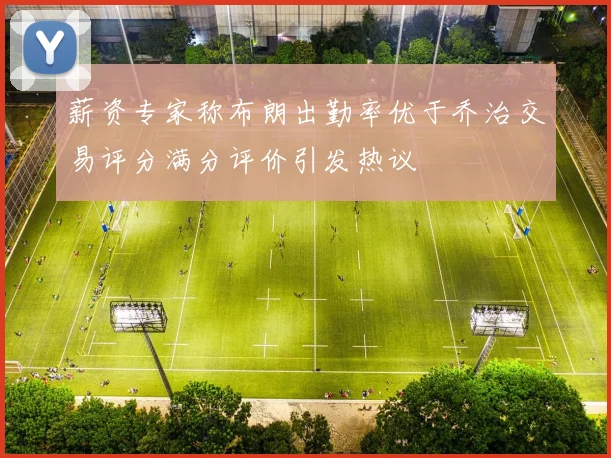 薪资专家称布朗出勤率优于乔治交易评分满分评价引发热议