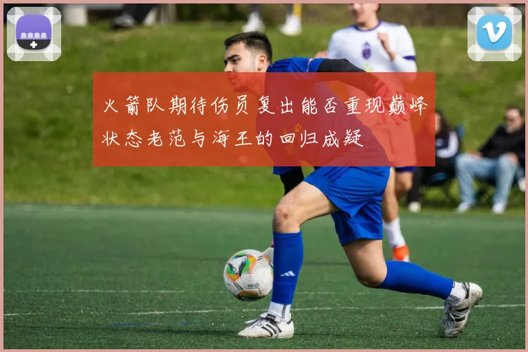 火箭队期待伤员复出能否重现巅峰状态老范与海王的回归成疑