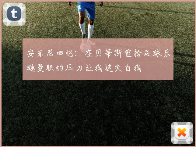 安东尼回忆：在贝蒂斯重拾足球乐趣曼联的压力让我迷失自我