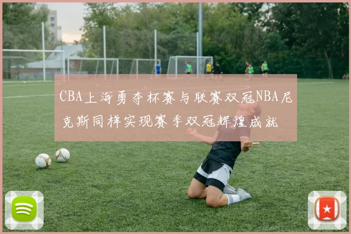 CBA上海勇夺杯赛与联赛双冠NBA尼克斯同样实现赛季双冠辉煌成就