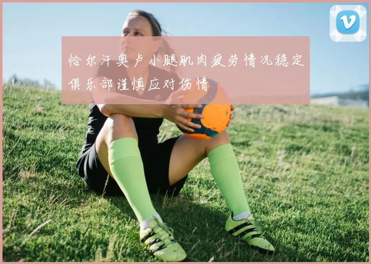 恰尔汗奥卢小腿肌肉疲劳情况稳定俱乐部谨慎应对伤情