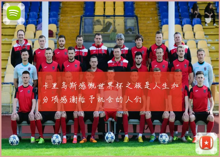 卡里乌斯感慨世界杯之旅是人生加分项感谢给予机会的人们