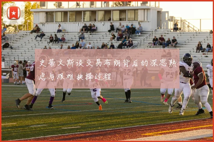 史蒂文斯谈交易布朗背后的深思熟虑与艰难抉择过程